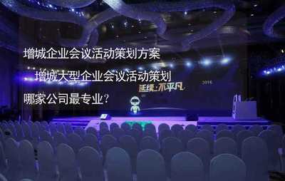 增城企业会议活动策划方案,增城大型企业会议活动策划哪家公司最专业?